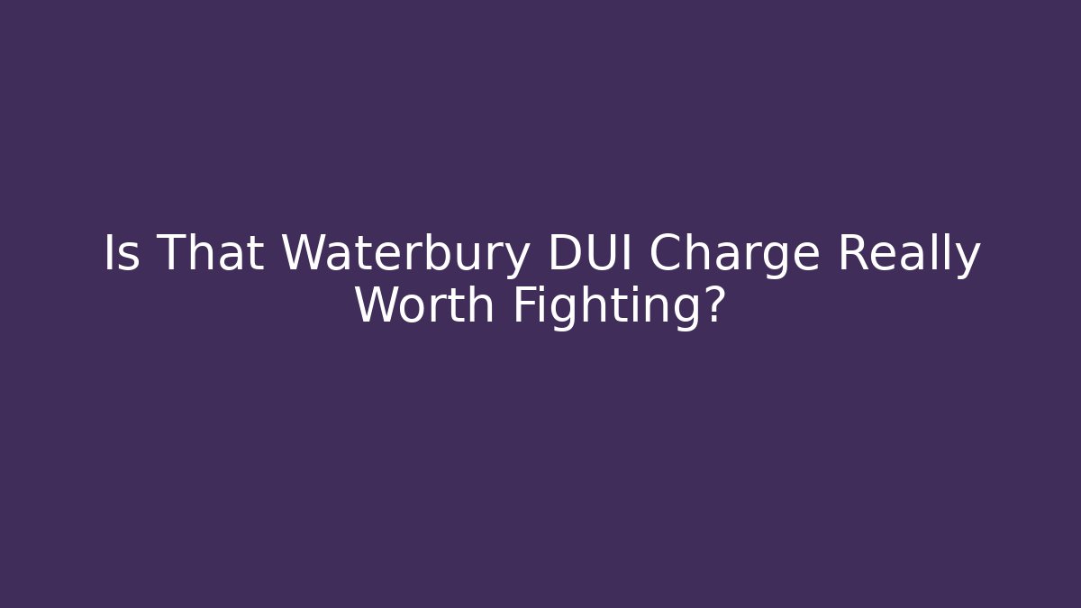 Is That Waterbury DUI Charge Really Worth Fighting?