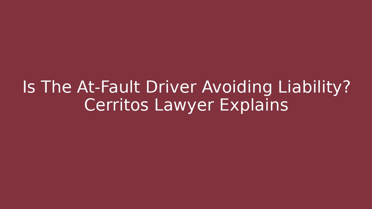 Is The At-Fault Driver Avoiding Liability? Cerritos Lawyer Explains