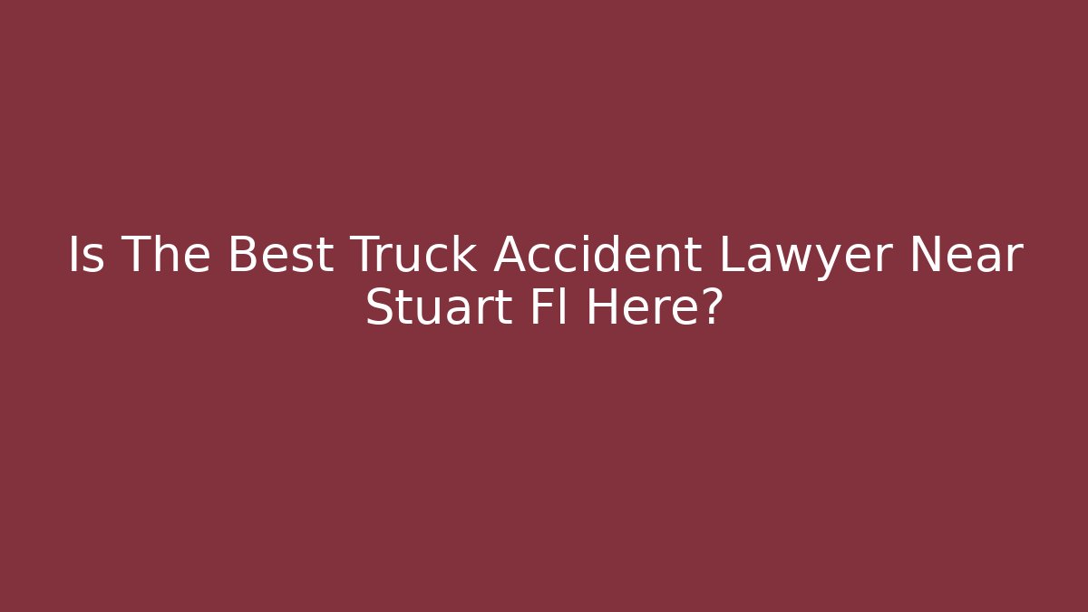 Is The Best Truck Accident Lawyer Near Stuart Fl Here?
