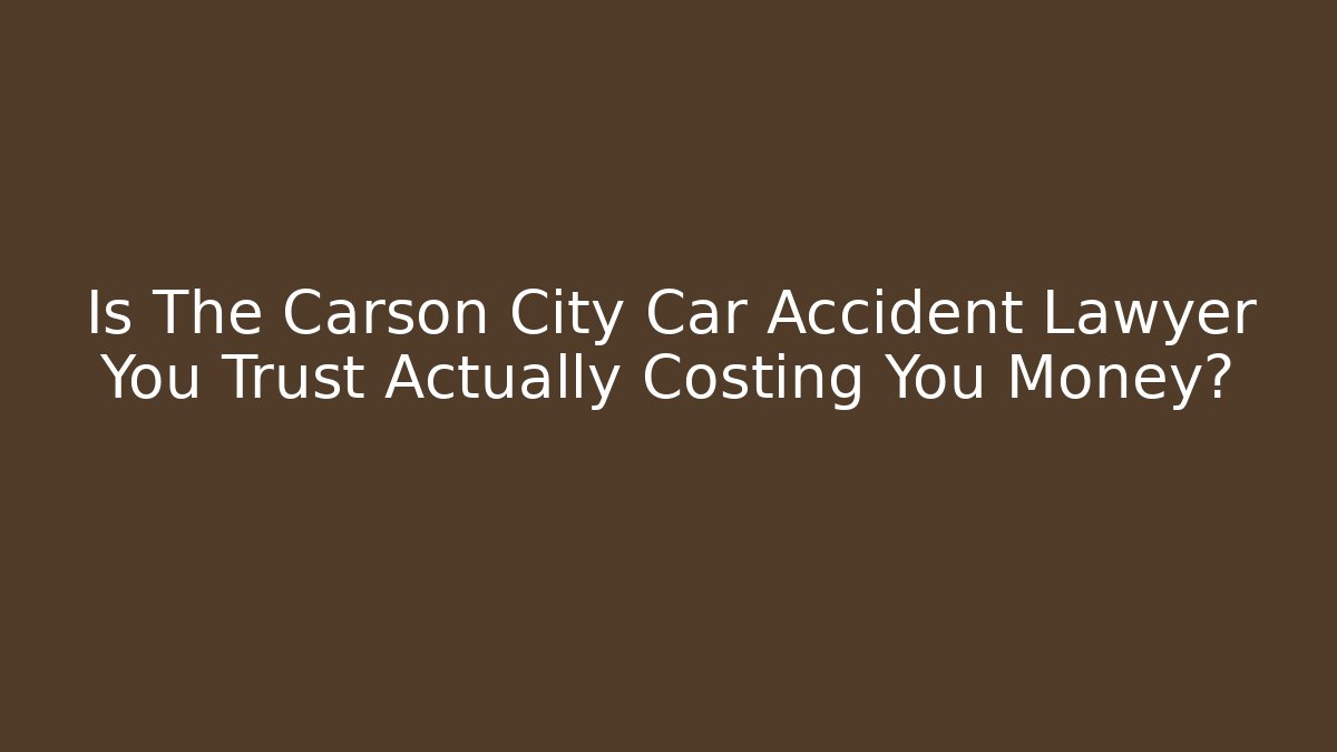 Is The Carson City Car Accident Lawyer You Trust Actually Costing You Money?