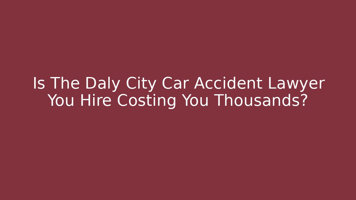 Is The Daly City Car Accident Lawyer You Hire Costing You Thousands?