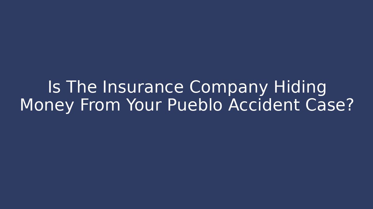 Is The Insurance Company Hiding Money From Your Pueblo Accident Case?