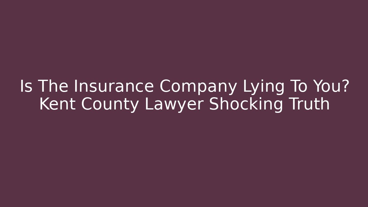 Is The Insurance Company Lying To You? Kent County Lawyer Shocking Truth