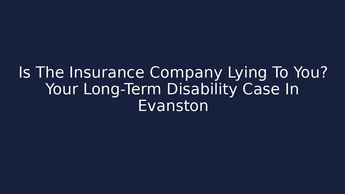 Is The Insurance Company Lying To You? Your Long-Term Disability Case In Evanston
