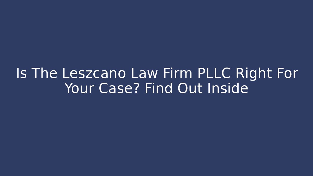 Is The Leszcano Law Firm PLLC Right For Your Case? Find Out Inside