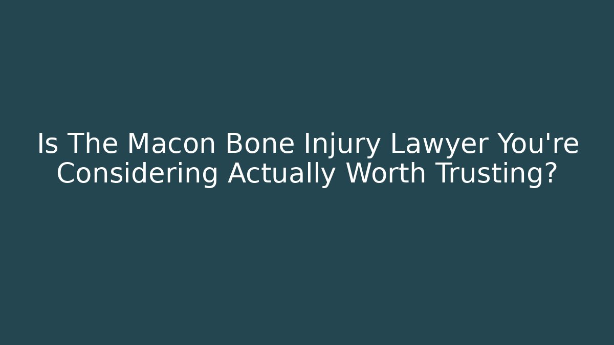 Is The Macon Bone Injury Lawyer You’re Considering Actually Worth Trusting?