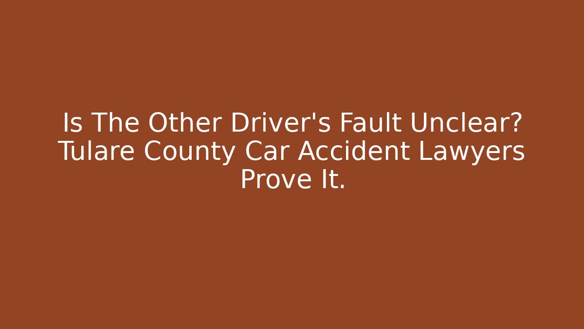 Is The Other Driver's Fault Unclear? Tulare County Car Accident Lawyers Prove It.