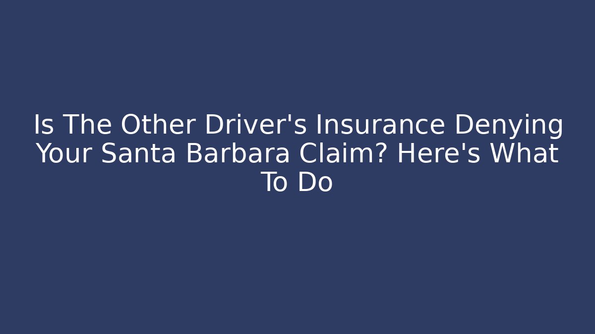 Is The Other Driver’s Insurance Denying Your Santa Barbara Claim? Here’s What To Do