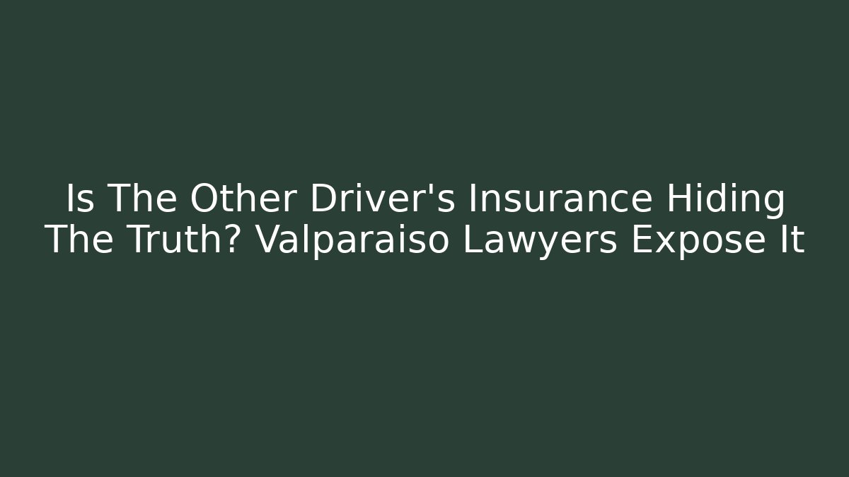Is The Other Driver’s Insurance Hiding The Truth? Valparaiso Lawyers Expose It