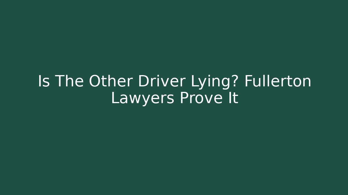 Is The Other Driver Lying? Fullerton Lawyers Prove It
