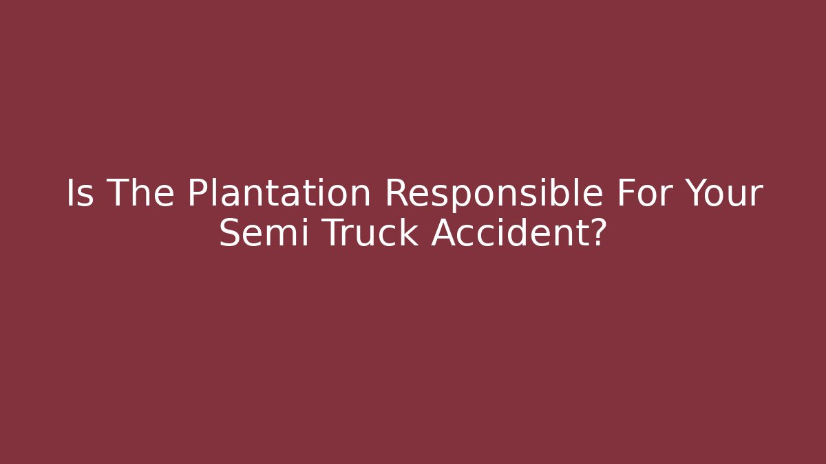 Is The Plantation Responsible For Your Semi Truck Accident?
