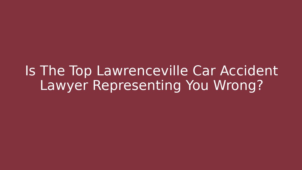 Is The Top Lawrenceville Car Accident Lawyer Representing You Wrong?