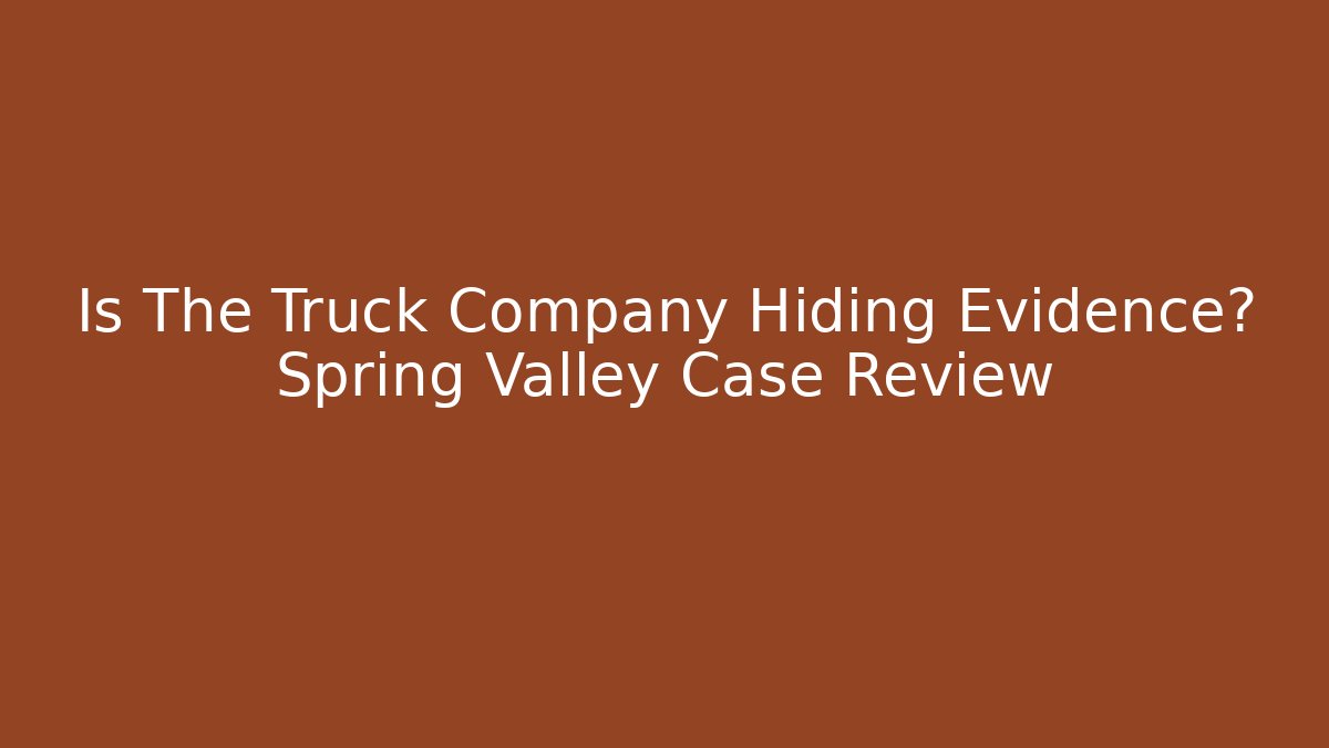 Is The Truck Company Hiding Evidence? Spring Valley Case Review