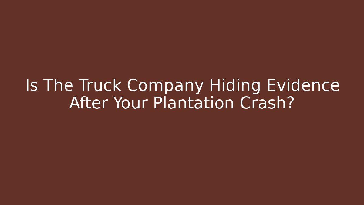 Is The Truck Company Hiding Evidence After Your Plantation Crash?