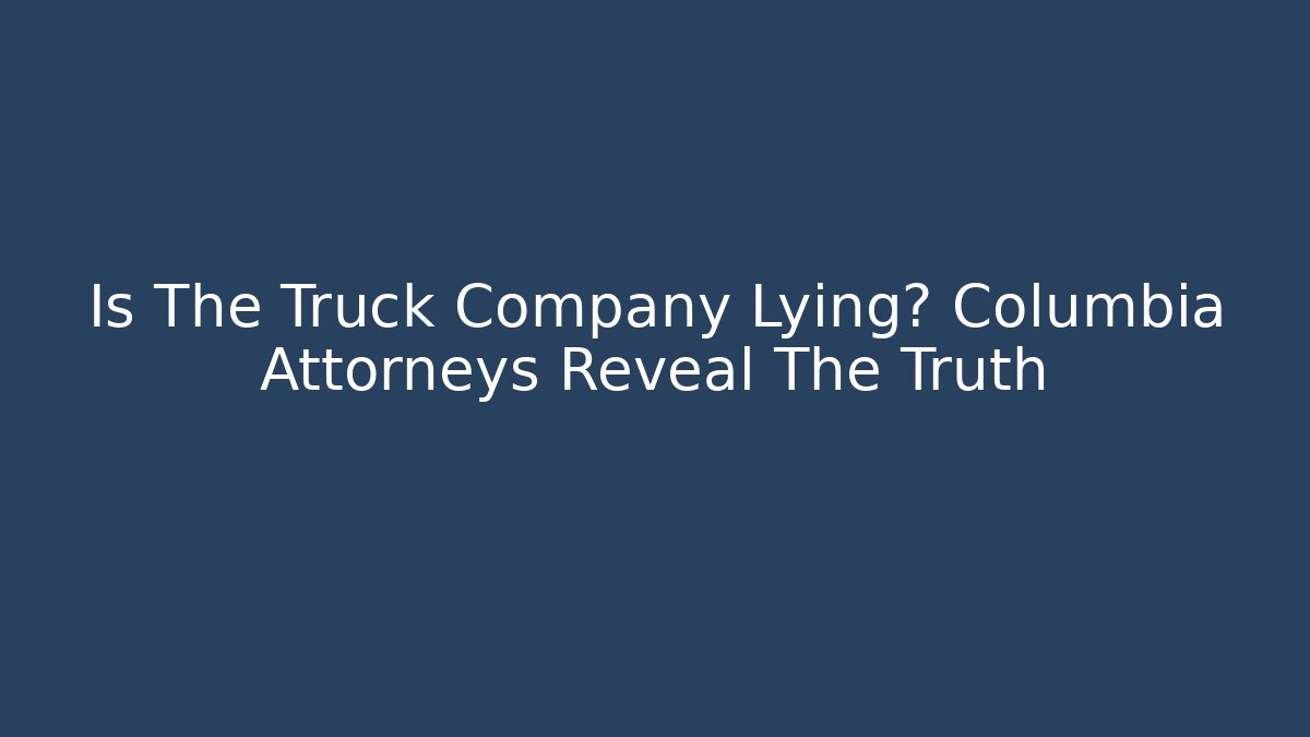 Is The Truck Company Lying? Columbia Attorneys Reveal The Truth