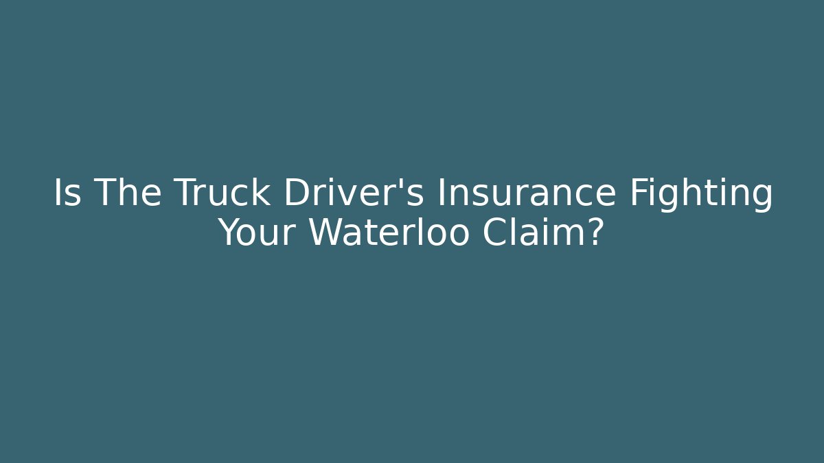 Is The Truck Driver’s Insurance Fighting Your Waterloo Claim?