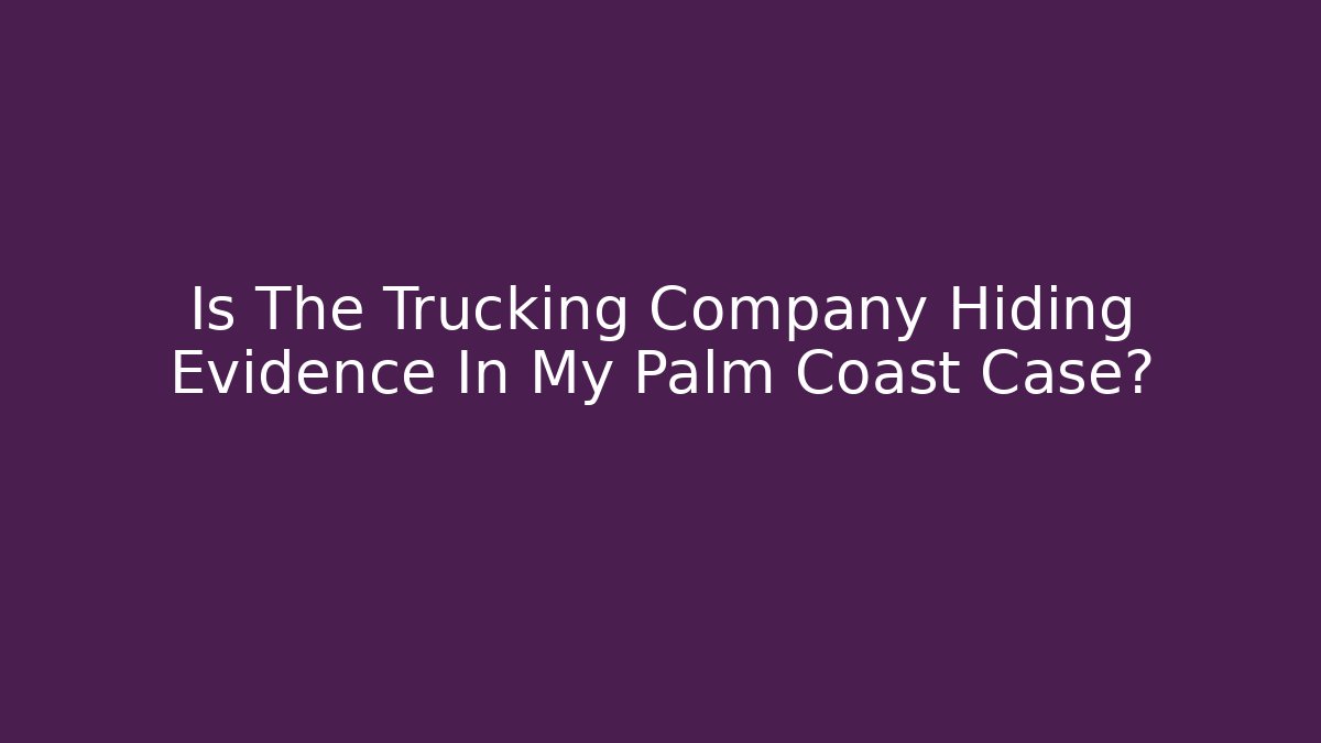 Is The Trucking Company Hiding Evidence In My Palm Coast Case?
