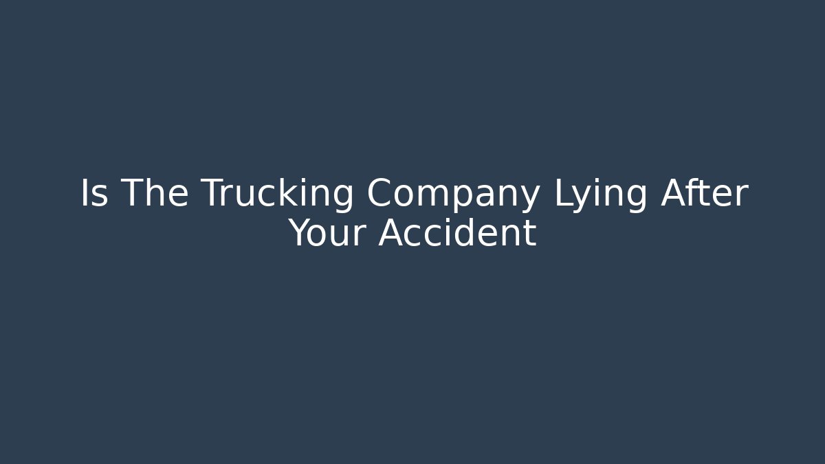 Is The Trucking Company Lying After Your Accident