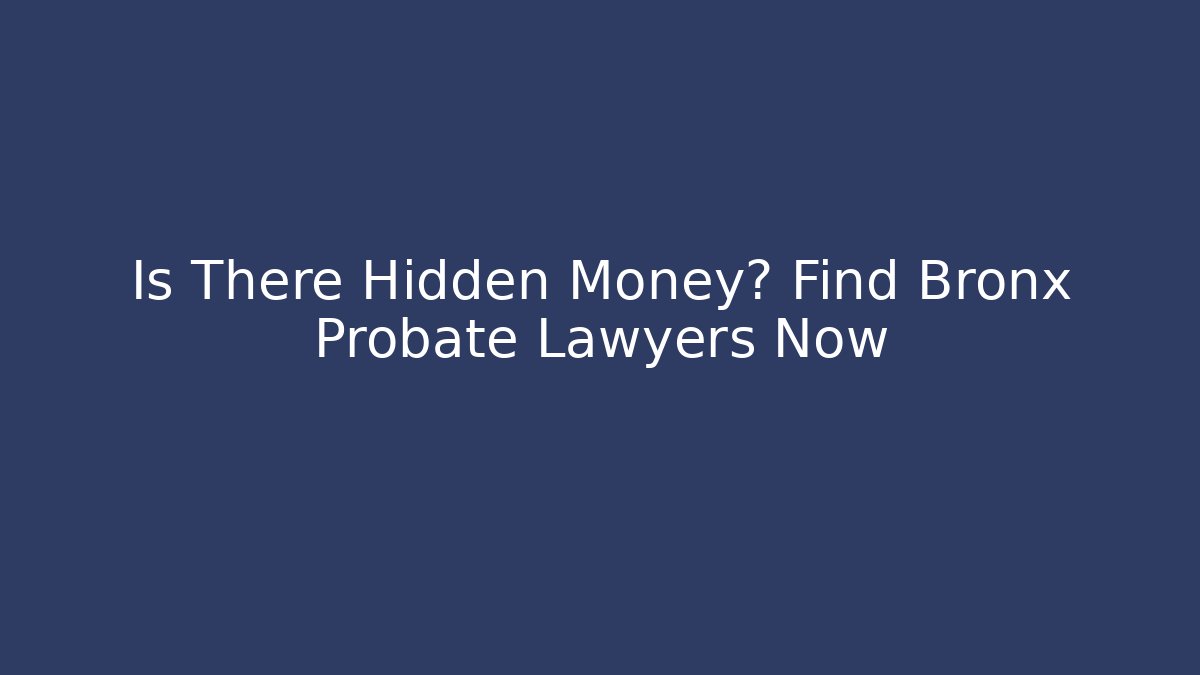 Is There Hidden Money? Find Bronx Probate Lawyers Now