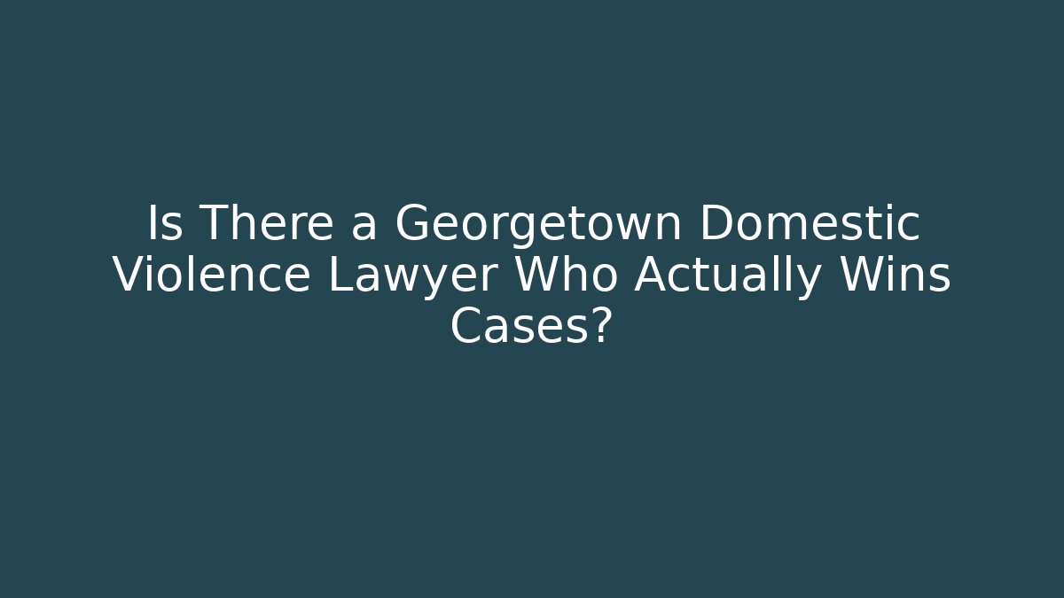 Is There a Georgetown Domestic Violence Lawyer Who Actually Wins Cases?