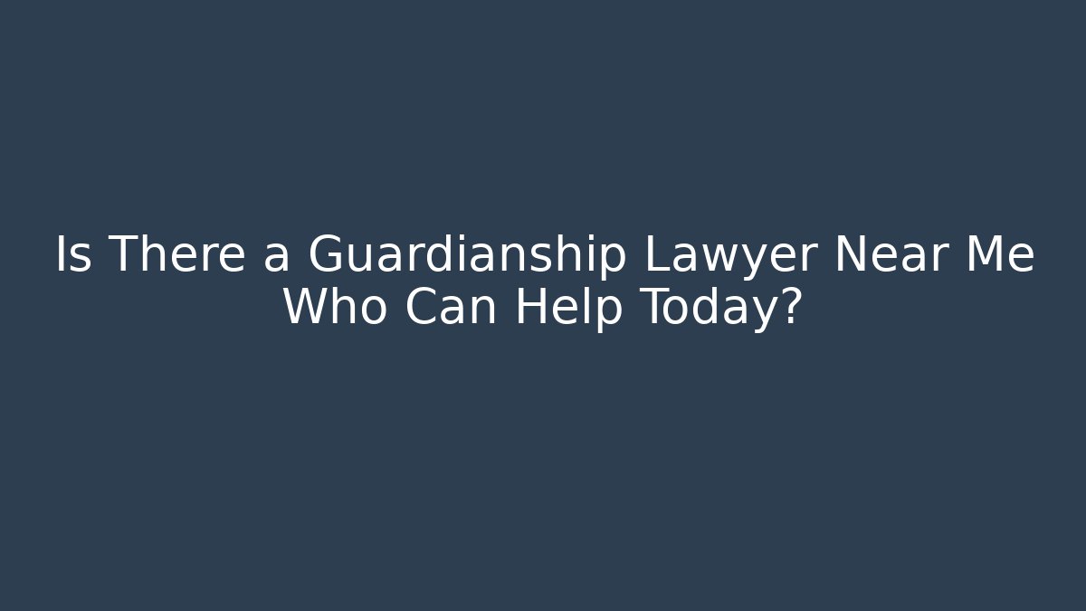Is There a Guardianship Lawyer Near Me Who Can Help Today?