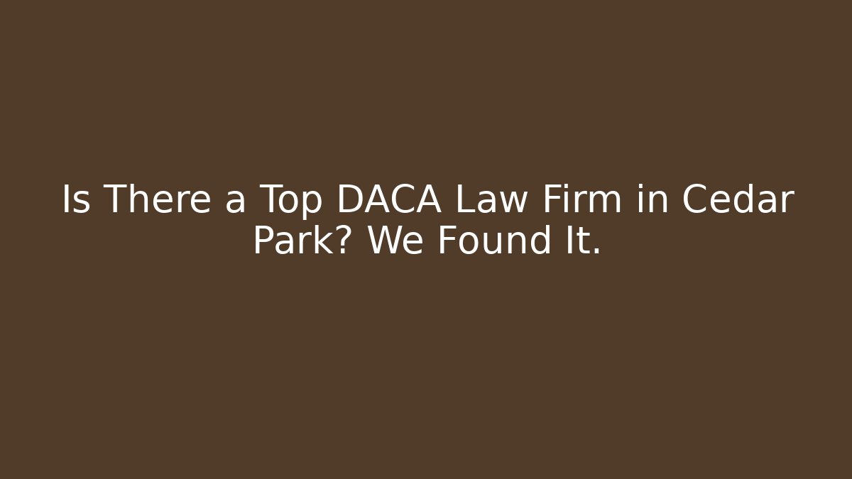 Is There a Top DACA Law Firm in Cedar Park? We Found It.