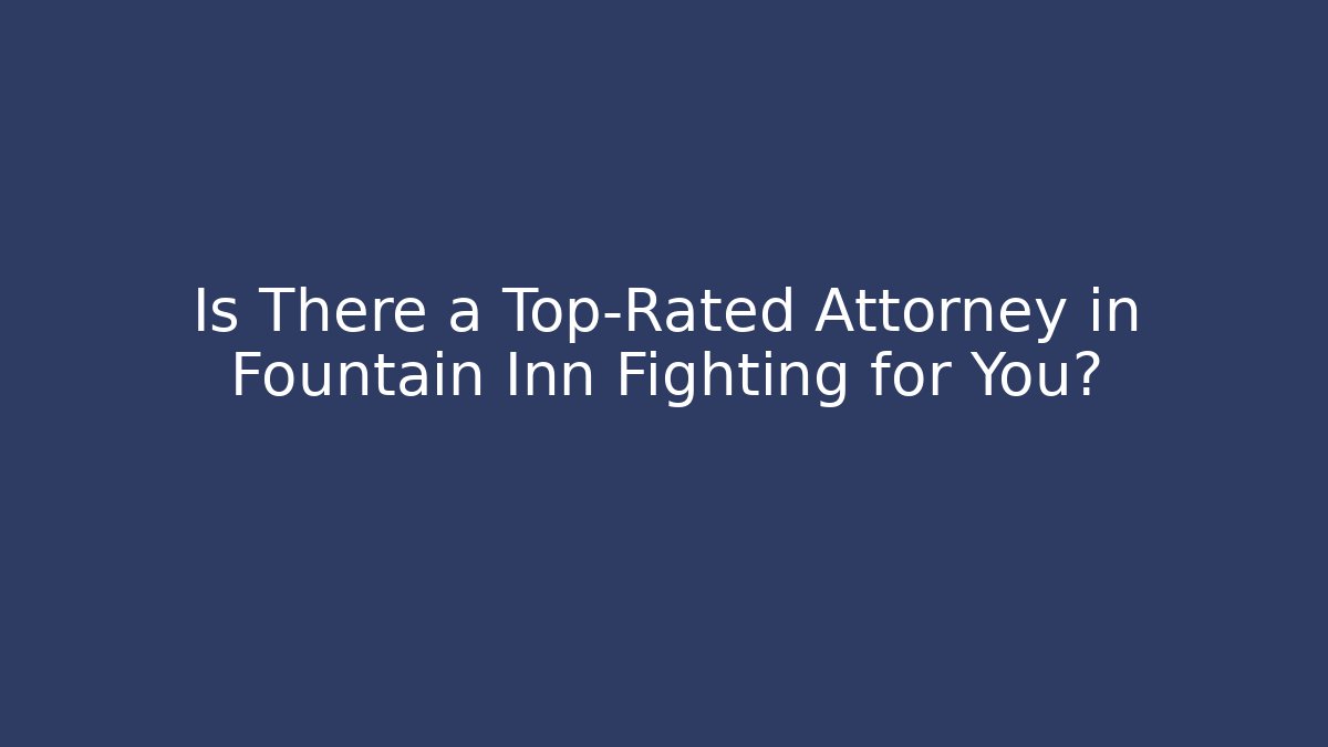Is There a Top-Rated Attorney in Fountain Inn Fighting for You?