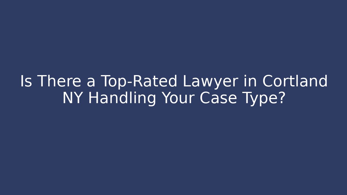 Is There a Top-Rated Lawyer in Cortland NY Handling Your Case Type?