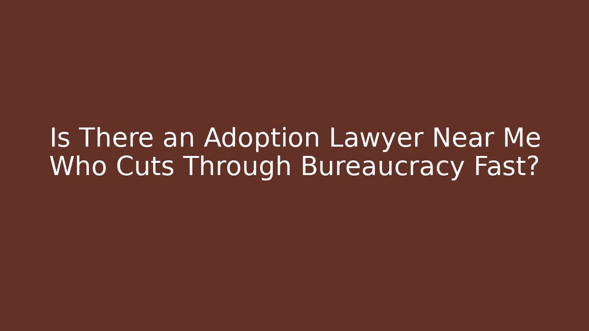 Is There an Adoption Lawyer Near Me Who Cuts Through Bureaucracy Fast?