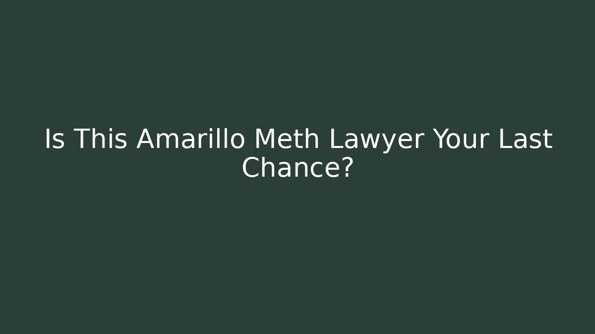 Is This Amarillo Meth Lawyer Your Last Chance?