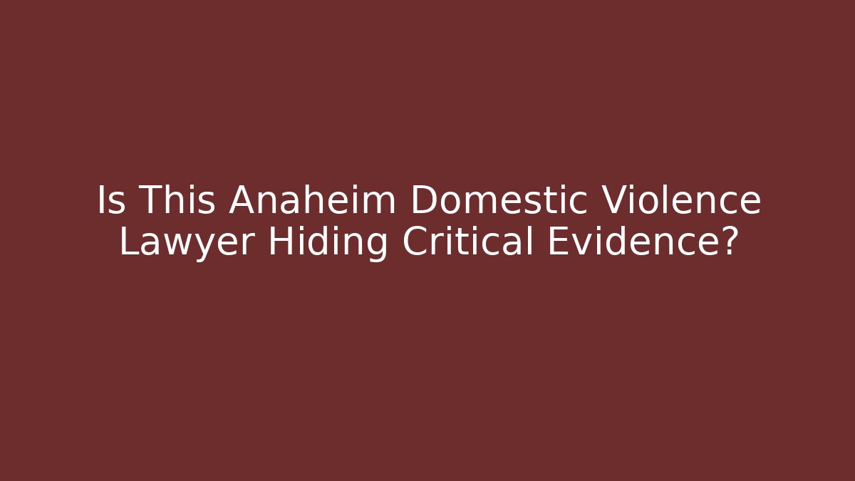 Is This Anaheim Domestic Violence Lawyer Hiding Critical Evidence?