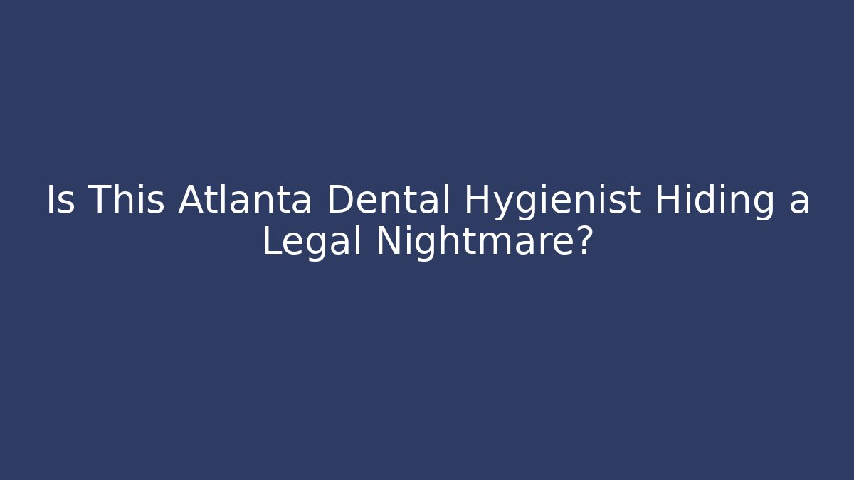 Is This Atlanta Dental Hygienist Hiding a Legal Nightmare?