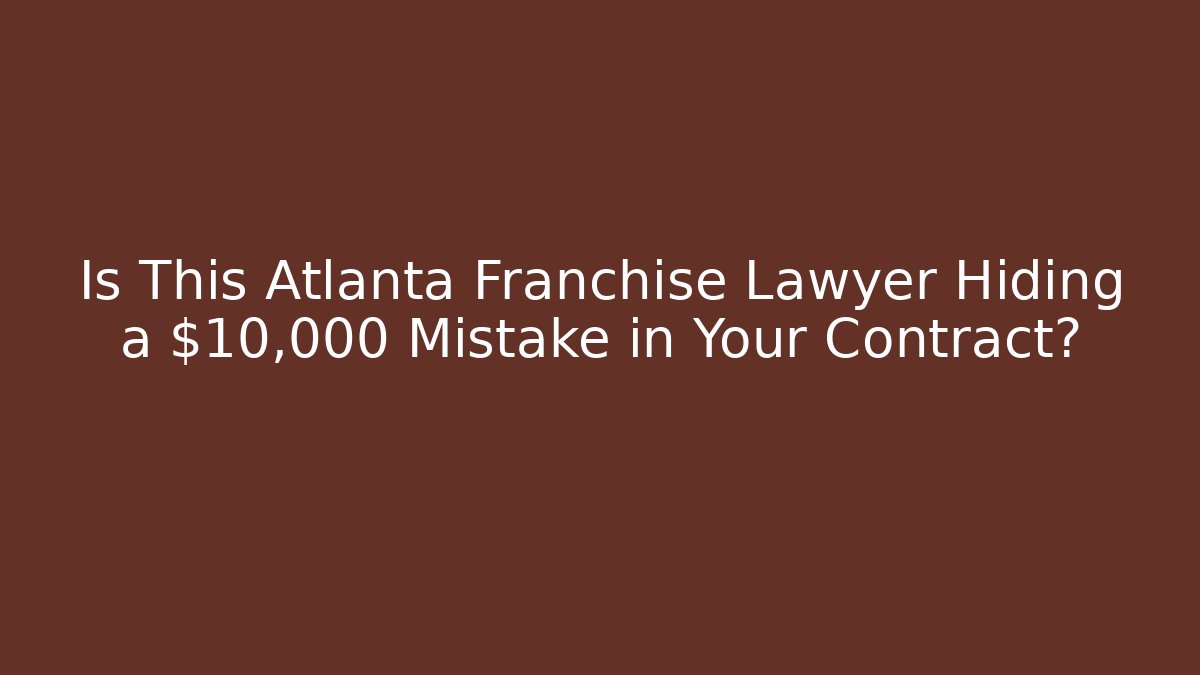 Is This Atlanta Franchise Lawyer Hiding a $10,000 Mistake in Your Contract?