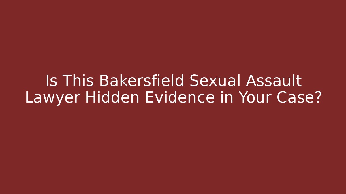 Is This Bakersfield Sexual Assault Lawyer Hidden Evidence in Your Case?