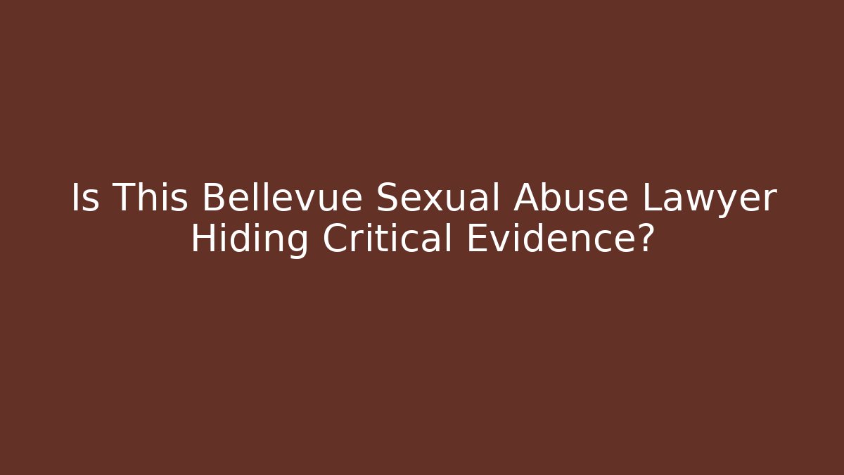 Is This Bellevue Sexual Abuse Lawyer Hiding Critical Evidence?