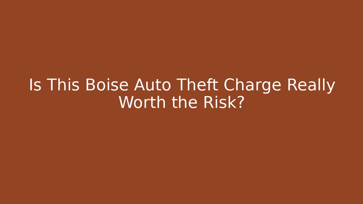 Is This Boise Auto Theft Charge Really Worth the Risk?
