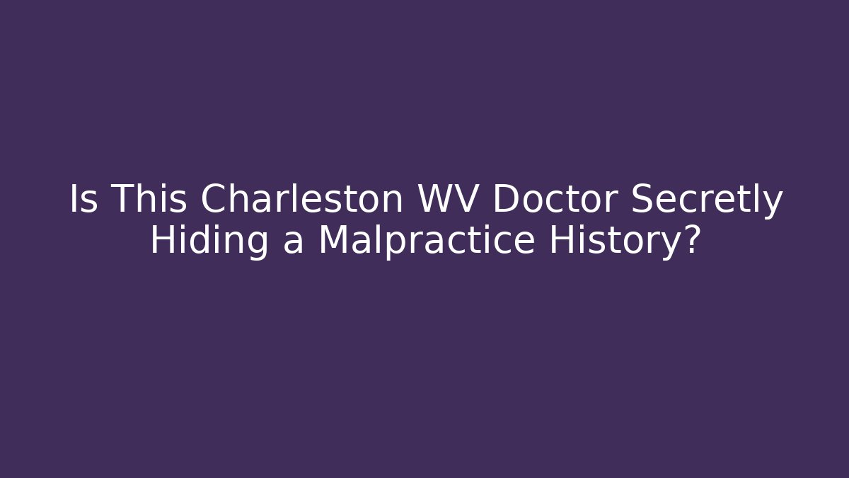 Is This Charleston WV Doctor Secretly Hiding a Malpractice History?