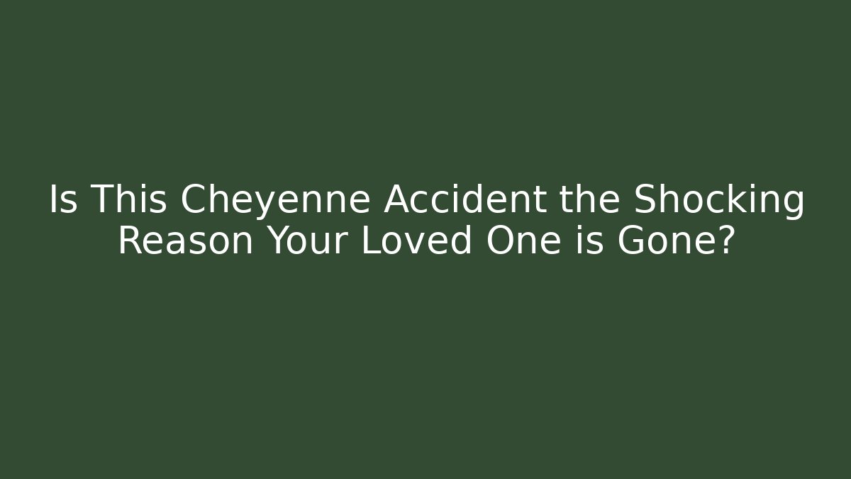 Is This Cheyenne Accident the Shocking Reason Your Loved One is Gone?