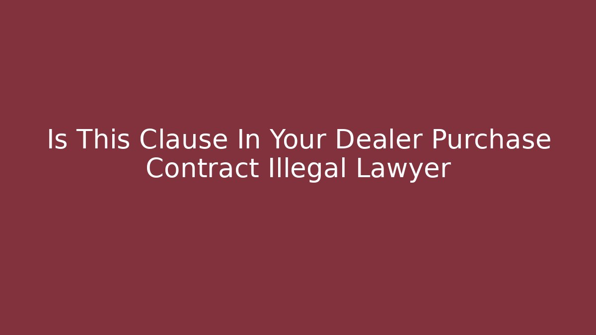 Is This Clause In Your Dealer Purchase Contract Illegal Lawyer