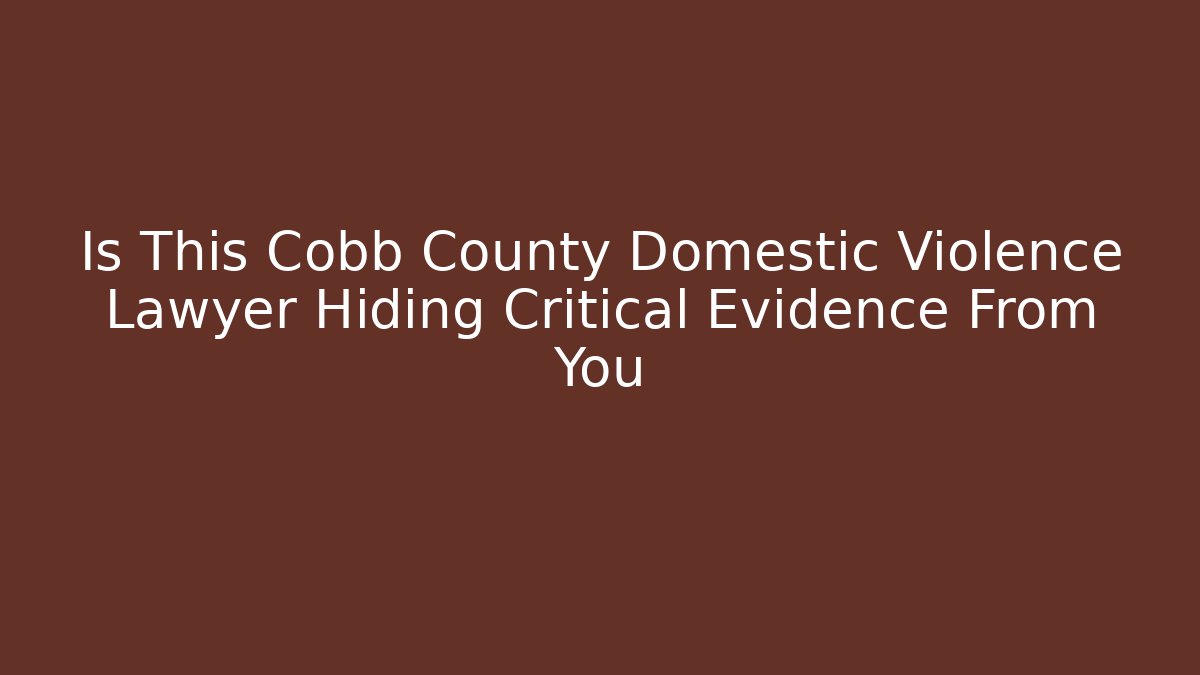 Is This Cobb County Domestic Violence Lawyer Hiding Critical Evidence From You