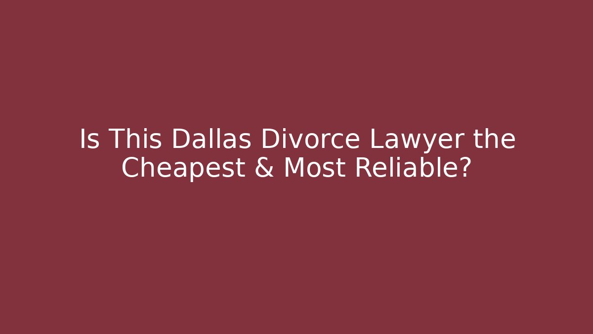 Is This Dallas Divorce Lawyer the Cheapest & Most Reliable?