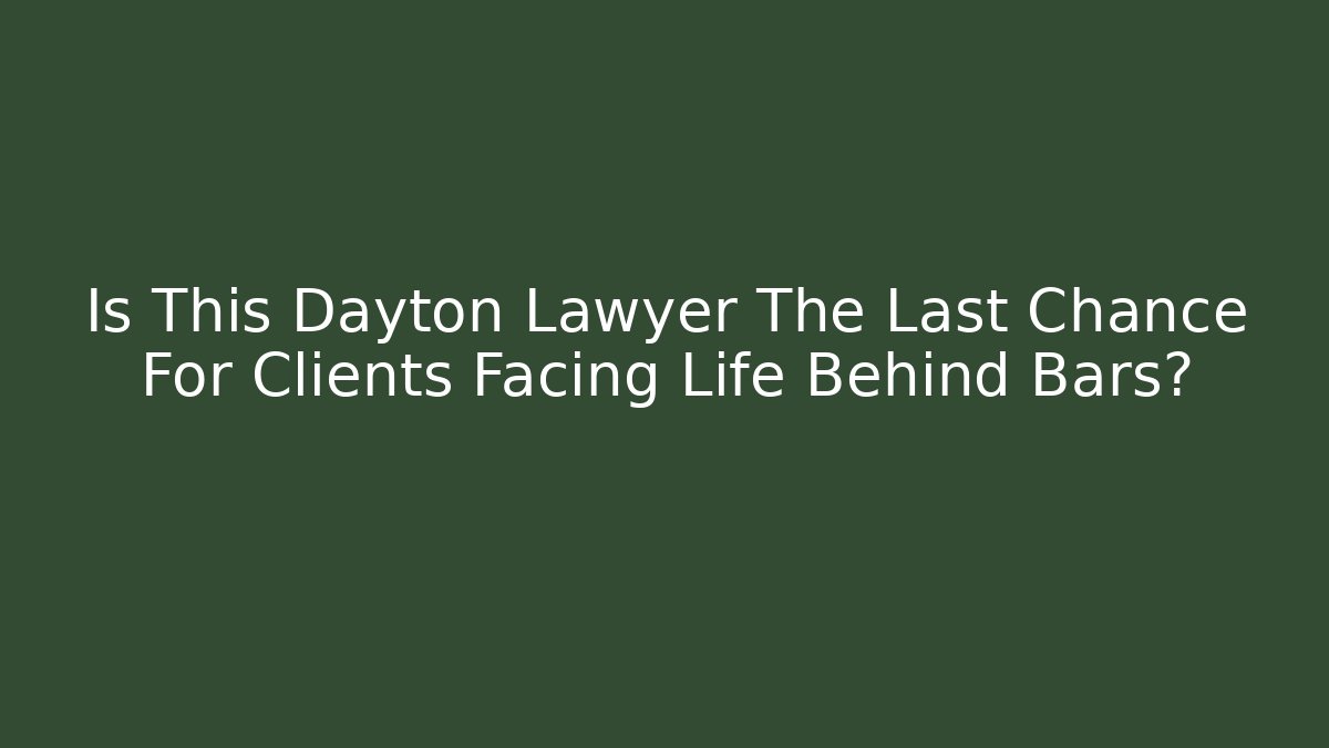 Is This Dayton Lawyer The Last Chance For Clients Facing Life Behind Bars?