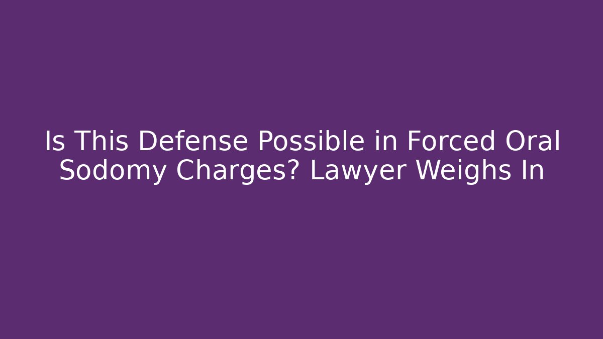 Is This Defense Possible in Forced Oral Sodomy Charges? Lawyer Weighs In