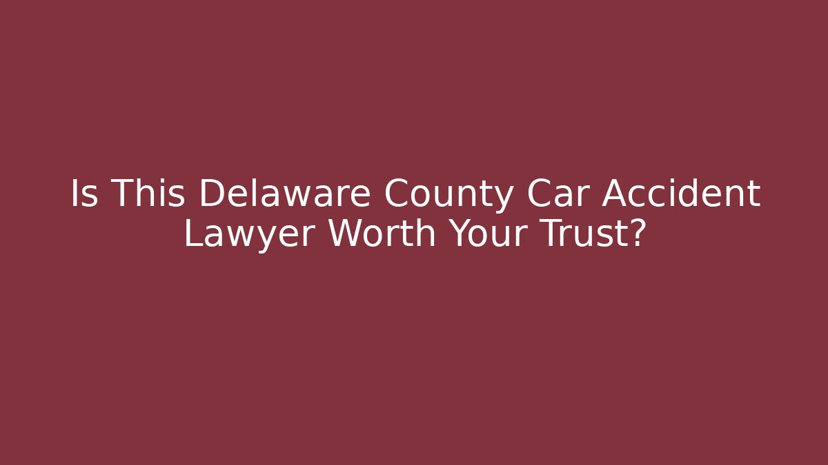 Is This Delaware County Car Accident Lawyer Worth Your Trust?