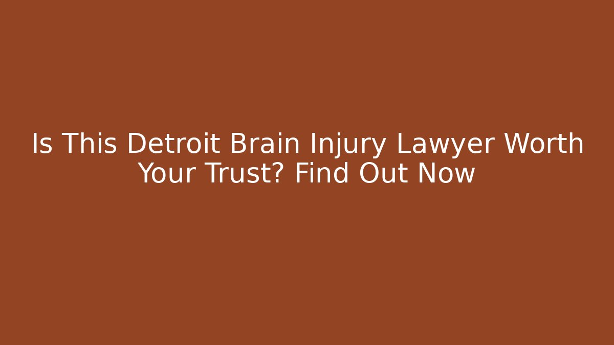 Is This Detroit Brain Injury Lawyer Worth Your Trust? Find Out Now