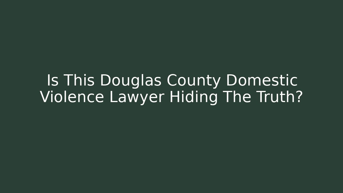 Is This Douglas County Domestic Violence Lawyer Hiding The Truth?