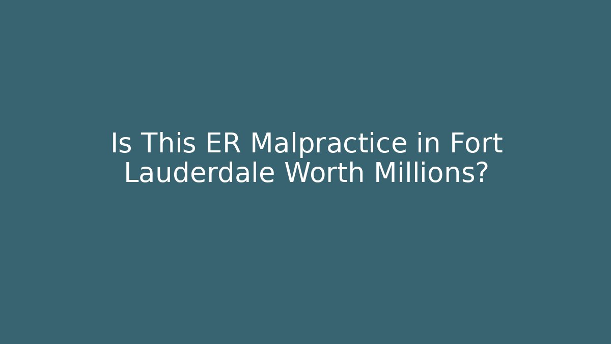 Is This ER Malpractice in Fort Lauderdale Worth Millions?