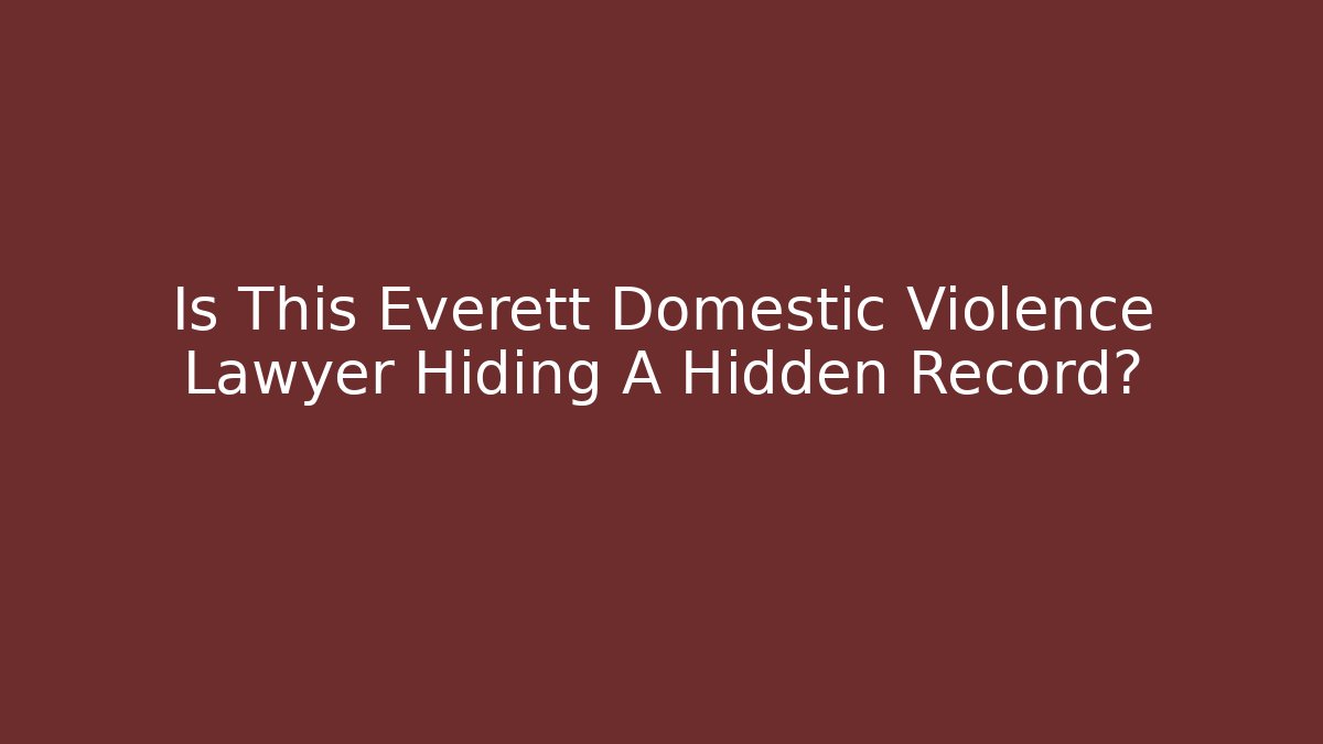 Is This Everett Domestic Violence Lawyer Hiding A Hidden Record? - WealthxGroup