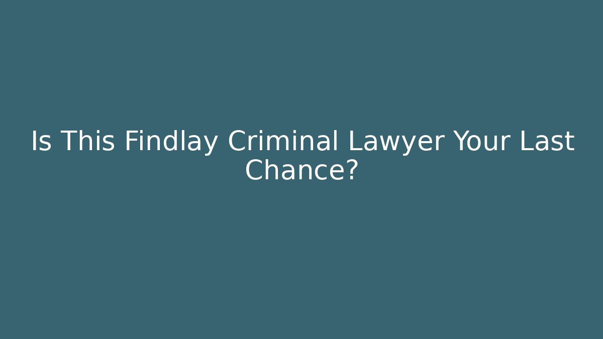 Is This Findlay Criminal Lawyer Your Last Chance?