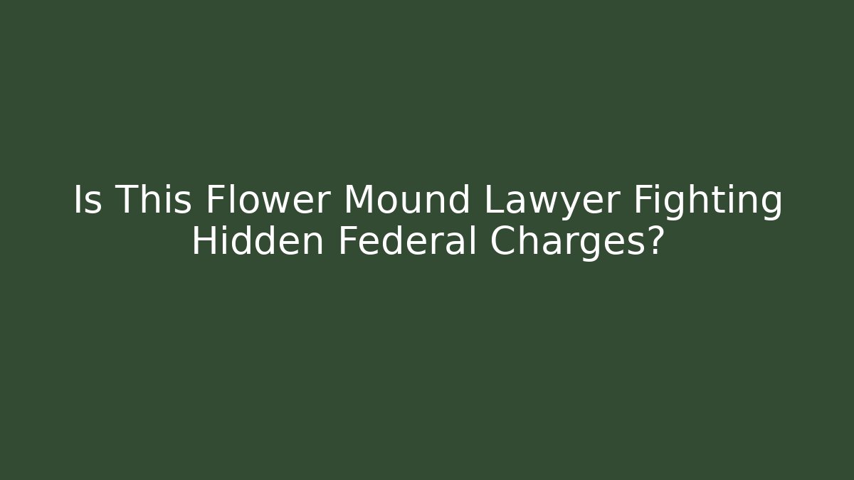 Is This Flower Mound Lawyer Fighting Hidden Federal Charges?